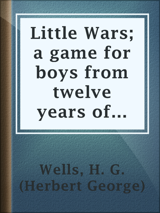 Title details for Little Wars; a game for boys from twelve years of age to one hundred and fifty and for that more intelligent sort of girl who likes boys' games and books. by H. G. (Herbert George) Wells - Available